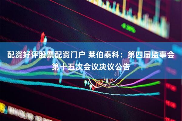 配资好评股票配资门户 莱伯泰科：第四届监事会第十五次会议决议公告