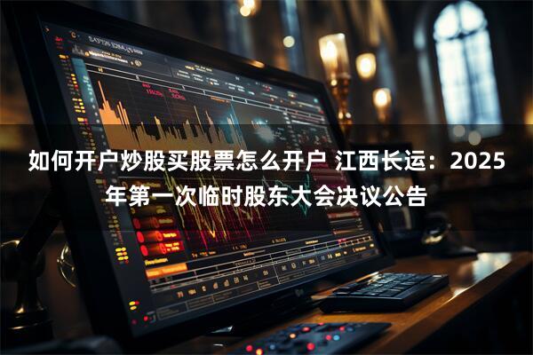 如何开户炒股买股票怎么开户 江西长运：2025年第一次临时股东大会决议公告