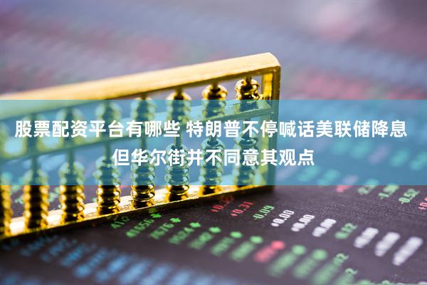 股票配资平台有哪些 特朗普不停喊话美联储降息 但华尔街并不同意其观点