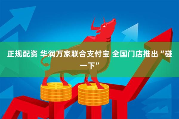 正规配资 华润万家联合支付宝 全国门店推出“碰一下”