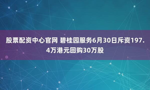 股票配资中心官网 碧桂园服务6月30日斥资197.4万港元回购30万股