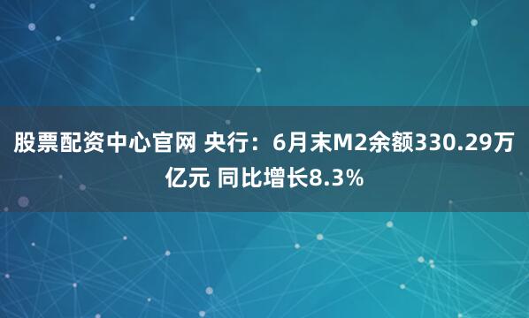 股票配资中心官网 央行：6月末M2余额330.29万亿元 同比增长8.3%