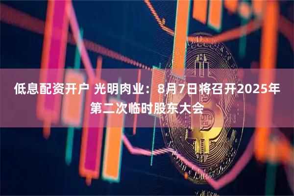 低息配资开户 光明肉业：8月7日将召开2025年第二次临时股东大会