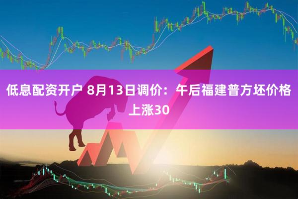 低息配资开户 8月13日调价：午后福建普方坯价格上涨30