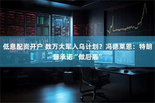 低息配资开户 数万大军入乌计划？冯德莱恩：特朗普承诺“做后盾”