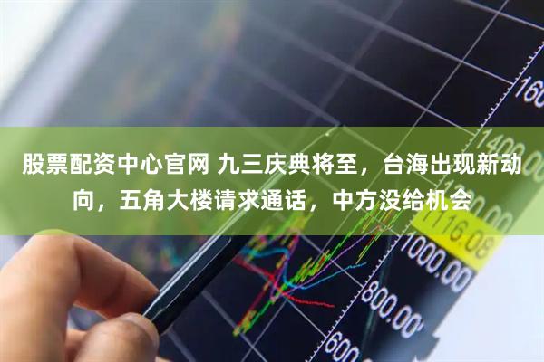 股票配资中心官网 九三庆典将至，台海出现新动向，五角大楼请求通话，中方没给机会