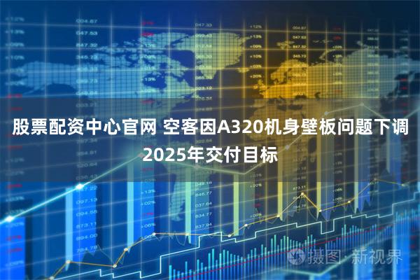 股票配资中心官网 空客因A320机身壁板问题下调2025年交付目标