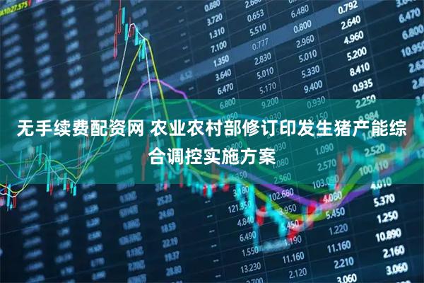 无手续费配资网 农业农村部修订印发生猪产能综合调控实施方案