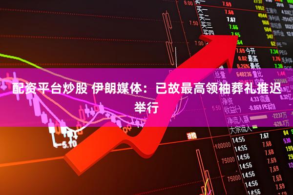 配资平台炒股 伊朗媒体：已故最高领袖葬礼推迟举行