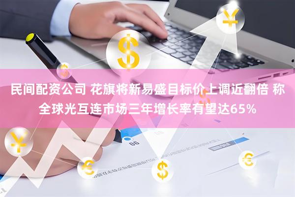 民间配资公司 花旗将新易盛目标价上调近翻倍 称全球光互连市场三年增长率有望达65%