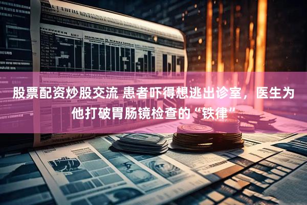 股票配资炒股交流 患者吓得想逃出诊室，医生为他打破胃肠镜检查的“铁律”