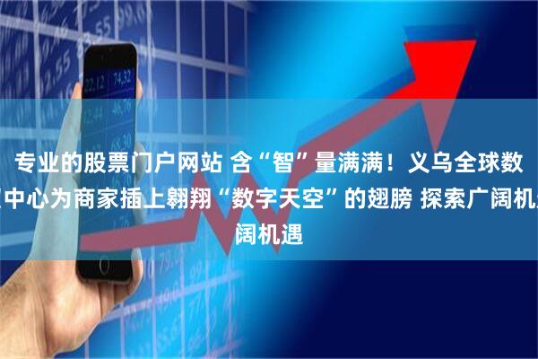 专业的股票门户网站 含“智”量满满！义乌全球数贸中心为商家插上翱翔“数字天空”的翅膀 探索广阔机遇