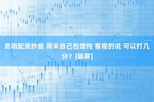 昆明配资炒股 周末自己包馄饨 客观的说 可以打几分？[舔屏]