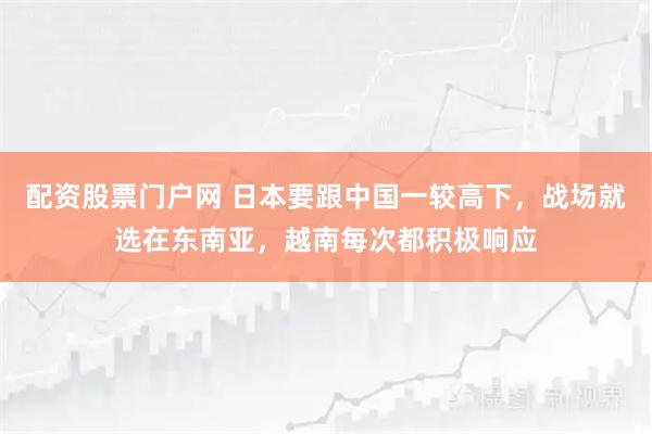配资股票门户网 日本要跟中国一较高下，战场就选在东南亚，越南每次都积极响应