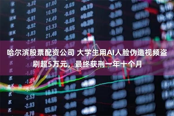 哈尔滨股票配资公司 大学生用AI人脸伪造视频盗刷超5万元，最终获刑一年十个月