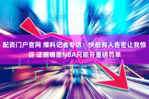 配资门户官网 爆料记者专访：快船有人告密让我惊讶 证据确凿NBA只能开重磅罚单