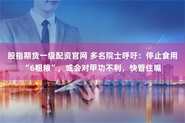 股指期货一级配资官网 多名院士呼吁：停止食用“6粗粮”，或会对甲功不利，快管住嘴